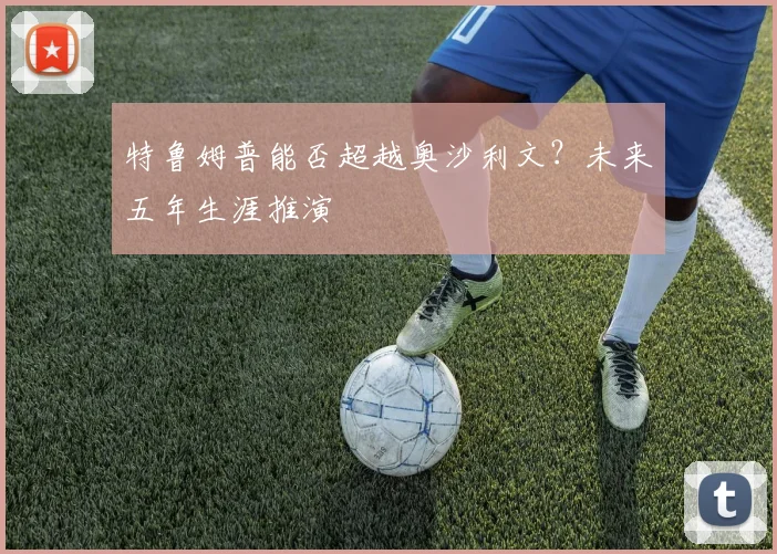 特鲁姆普能否超越奥沙利文？未来五年生涯推演