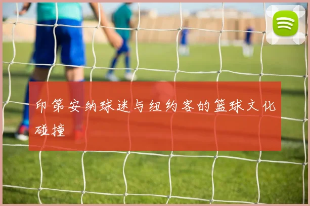 印第安纳球迷与纽约客的篮球文化碰撞