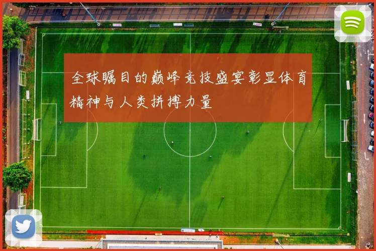 全球瞩目的巅峰竞技盛宴彰显体育精神与人类拼搏力量