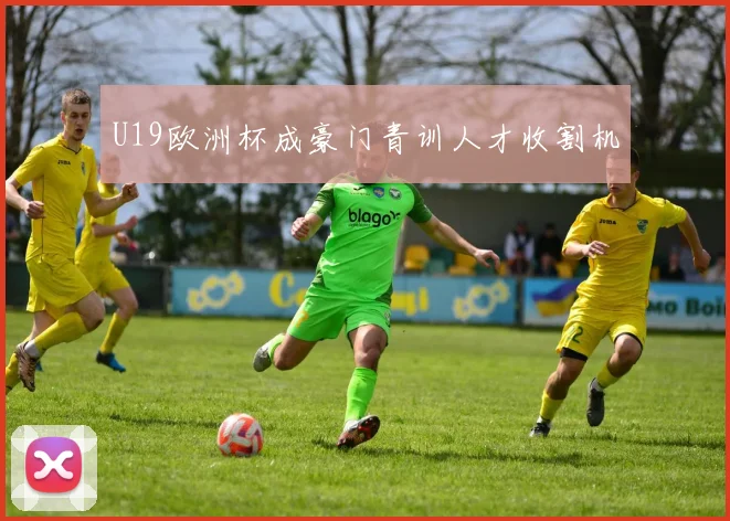 U19欧洲杯成豪门青训人才收割机
