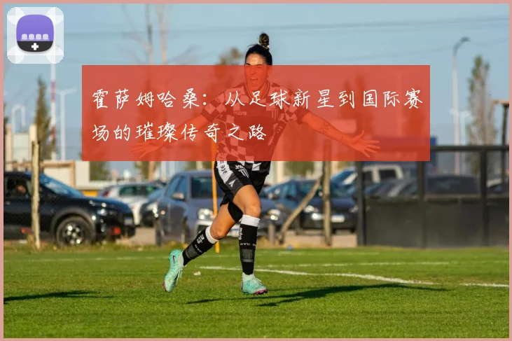 霍萨姆哈桑：从足球新星到国际赛场的璀璨传奇之路