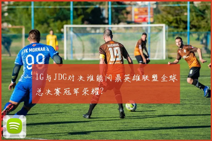 IG与JDG对决谁能问鼎英雄联盟全球总决赛冠军荣耀？