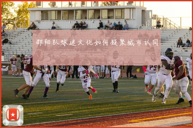邵阳队球迷文化如何凝聚城市认同