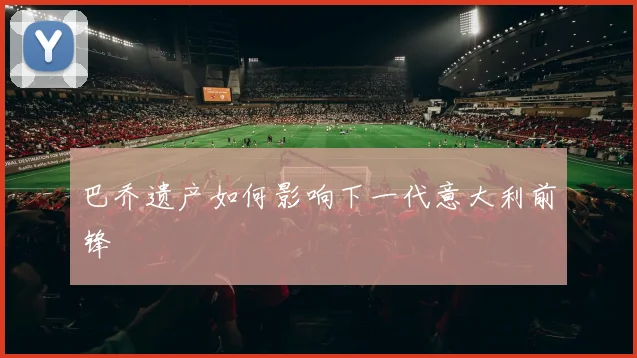 巴乔遗产如何影响下一代意大利前锋