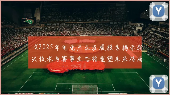 《2025年电竞产业发展报告揭示新兴技术与赛事生态将重塑未来格局》