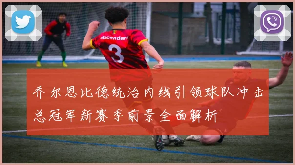 乔尔恩比德统治内线引领球队冲击总冠军新赛季前景全面解析