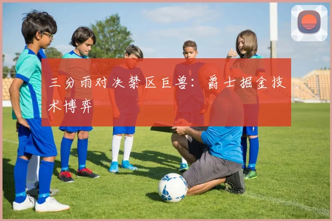 三分雨对决禁区巨兽：爵士掘金技术博弈