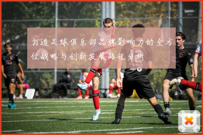 打造足球俱乐部品牌影响力的全方位战略与创新发展路径分析