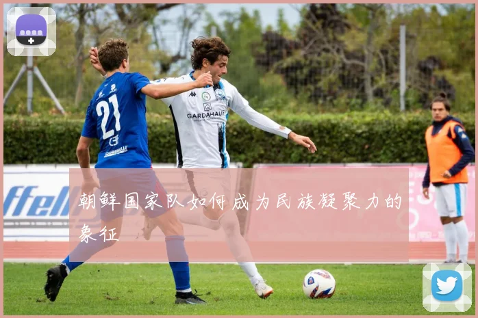 朝鲜国家队如何成为民族凝聚力的象征