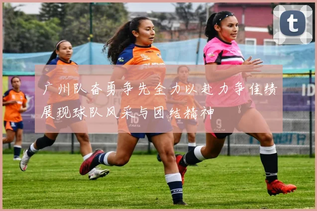 广州队奋勇争先全力以赴力争佳绩展现球队风采与团结精神