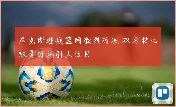 尼克斯迎战篮网激烈对决 双方核心球员对抗引人注目