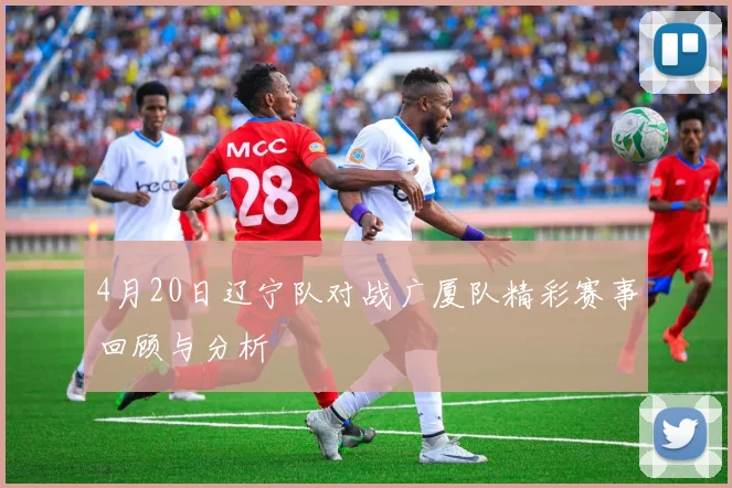 4月20日辽宁队对战广厦队精彩赛事回顾与分析