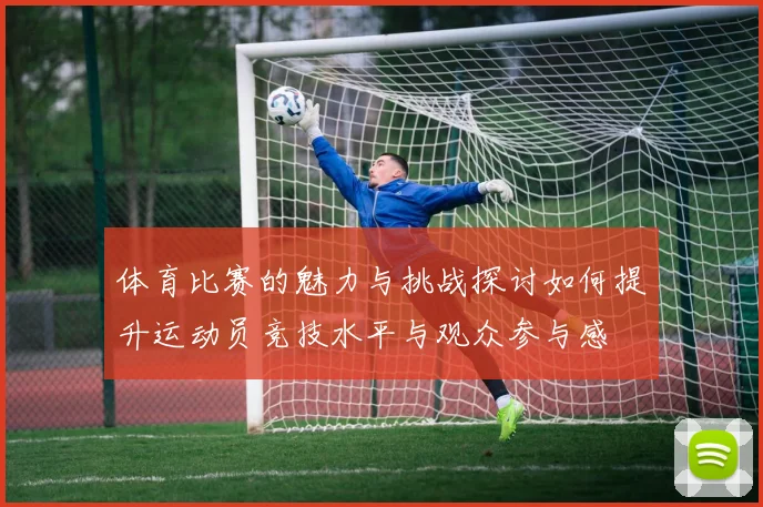 体育比赛的魅力与挑战探讨如何提升运动员竞技水平与观众参与感