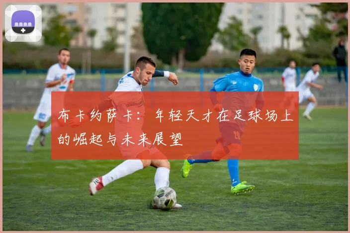 布卡约萨卡：年轻天才在足球场上的崛起与未来展望