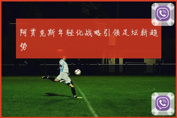 阿贾克斯年轻化战略引领足坛新趋势