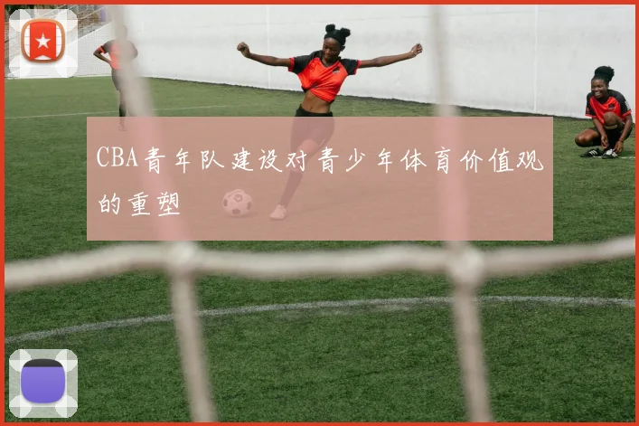 CBA青年队建设对青少年体育价值观的重塑