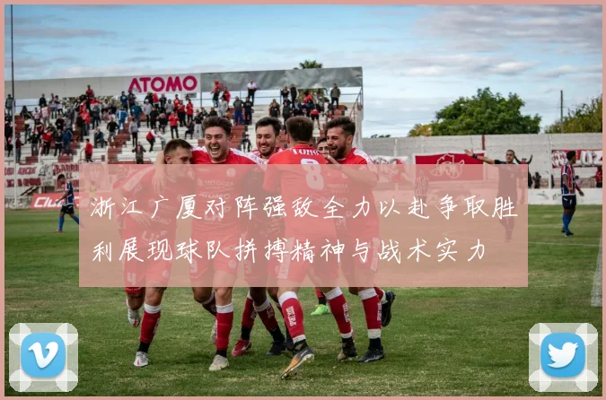 浙江广厦对阵强敌全力以赴争取胜利展现球队拼搏精神与战术实力
