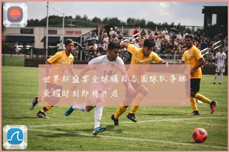 世界杯盛宴全球瞩目各国球队争辉荣耀时刻即将开启