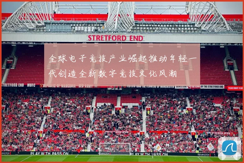 全球电子竞技产业崛起推动年轻一代创造全新数字竞技文化风潮