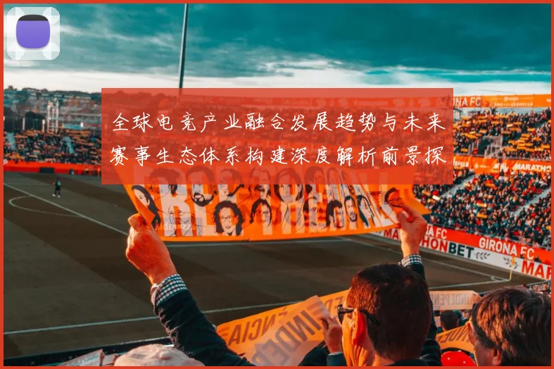 全球电竞产业融合发展趋势与未来赛事生态体系构建深度解析前景探