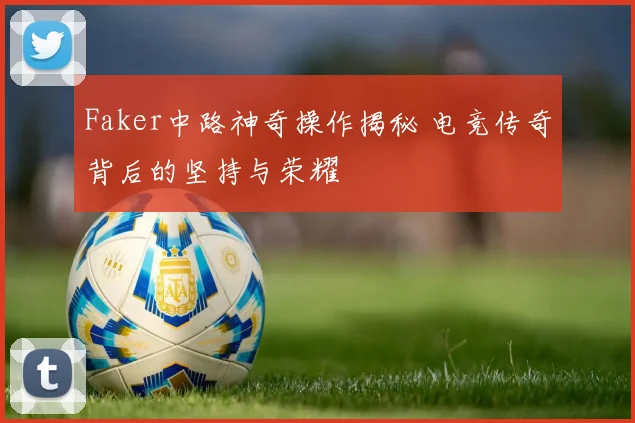 Faker中路神奇操作揭秘 电竞传奇背后的坚持与荣耀