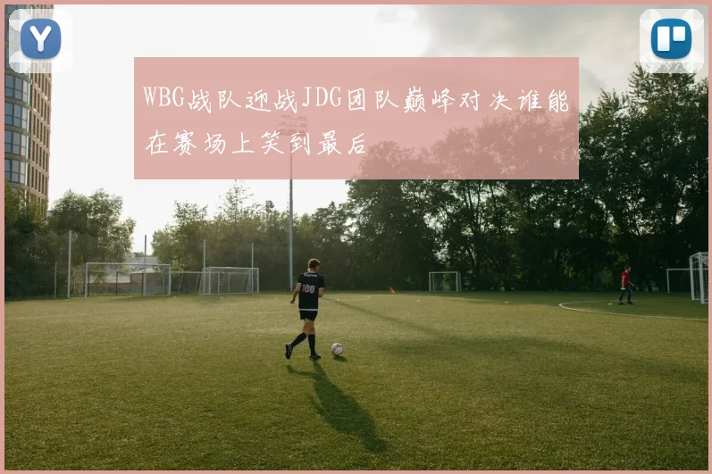 WBG战队迎战JDG团队巅峰对决谁能在赛场上笑到最后