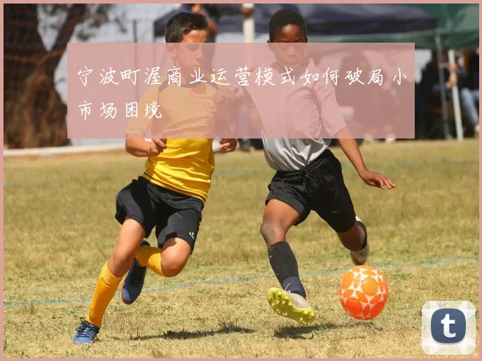 宁波町渥商业运营模式如何破局小市场困境